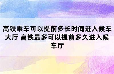 高铁乘车可以提前多长时间进入候车大厅 高铁最多可以提前多久进入候车厅